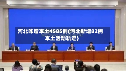 河北昨增本土4585例(河北新增82例本土活动轨迹)-第2张图片