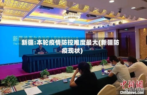 新疆:本轮疫情防控难度最大(新疆防疫现状)-第2张图片