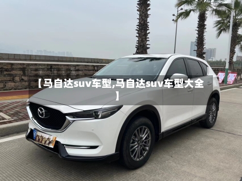 【马自达suv车型,马自达suv车型大全】-第1张图片