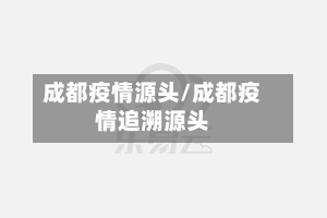 成都疫情源头/成都疫情追溯源头-第1张图片