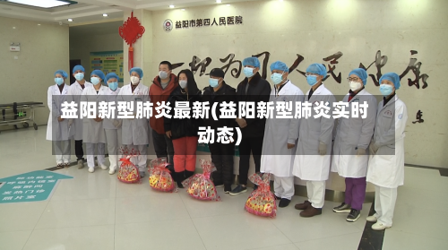 益阳新型肺炎最新(益阳新型肺炎实时动态)-第1张图片