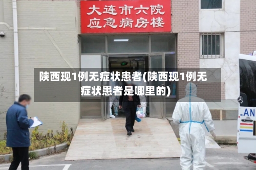 陕西现1例无症状患者(陕西现1例无症状患者是哪里的)-第3张图片