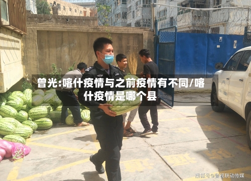 曾光:喀什疫情与之前疫情有不同/喀什疫情是哪个县-第1张图片