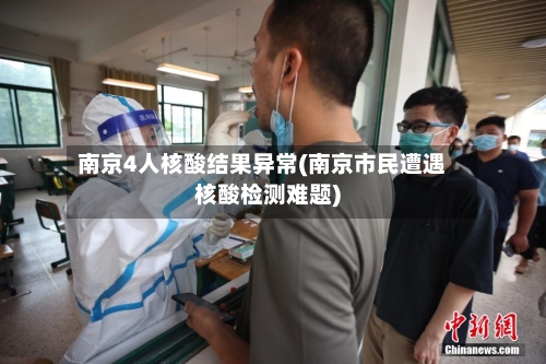 南京4人核酸结果异常(南京市民遭遇核酸检测难题)-第1张图片