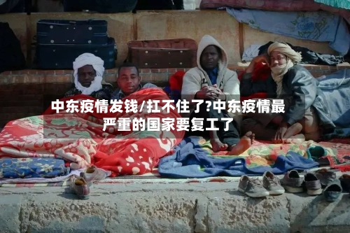 中东疫情发钱/扛不住了?中东疫情最严重的国家要复工了-第1张图片