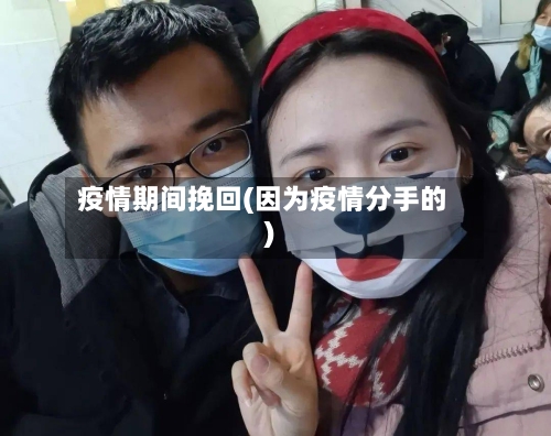 疫情期间挽回(因为疫情分手的)-第2张图片