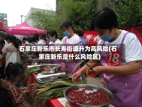 石家庄新乐市长寿街道升为高风险(石家庄新乐是什么风险区)-第2张图片