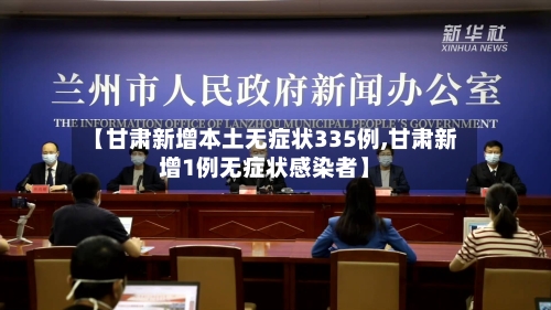 【甘肃新增本土无症状335例,甘肃新增1例无症状感染者】-第1张图片