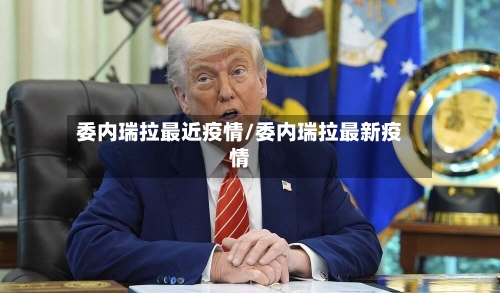 委内瑞拉最近疫情/委内瑞拉最新疫情-第1张图片