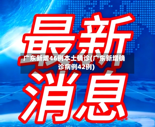广东新增46例本土确诊(广东新增确诊病例42例)-第3张图片