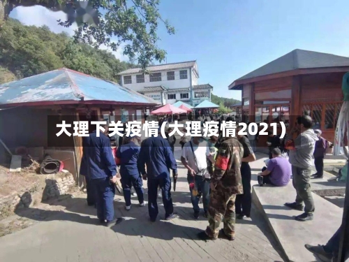 大理下关疫情(大理疫情2021)-第1张图片