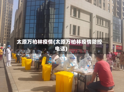 太原万柏林疫情(太原万柏林疫情防控电话)-第2张图片