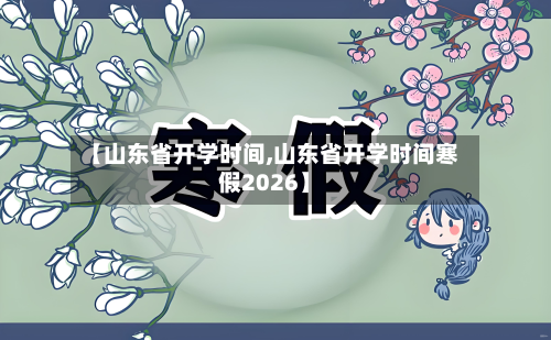 【山东省开学时间,山东省开学时间寒假2026】-第1张图片