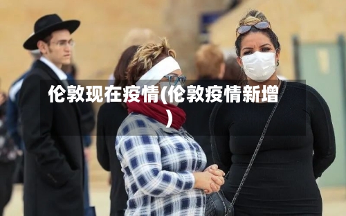 伦敦现在疫情(伦敦疫情新增)-第2张图片