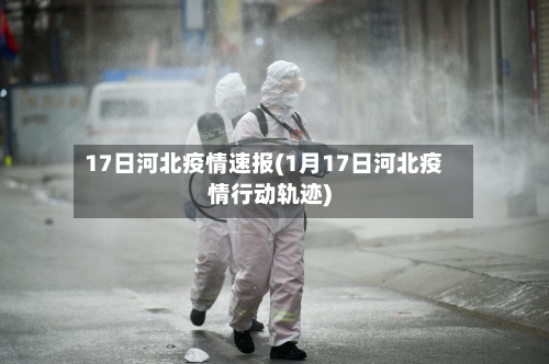17日河北疫情速报(1月17日河北疫情行动轨迹)-第1张图片