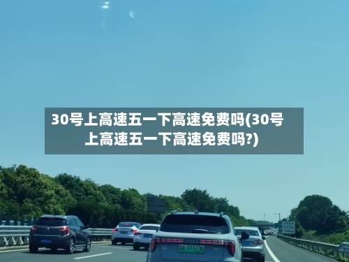 30号上高速五一下高速免费吗(30号上高速五一下高速免费吗?)-第1张图片
