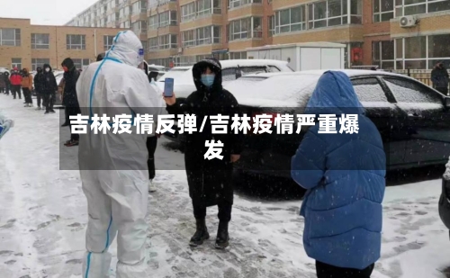 吉林疫情反弹/吉林疫情严重爆发-第1张图片
