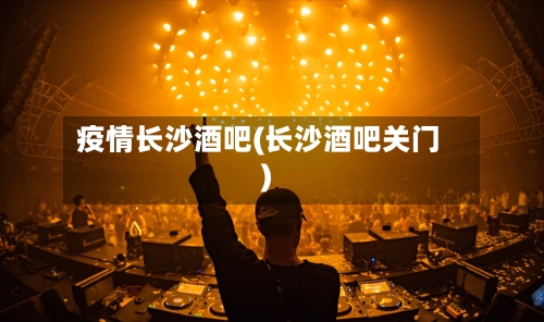 疫情长沙酒吧(长沙酒吧关门)-第3张图片