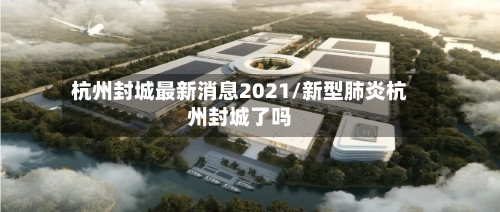 杭州封城最新消息2021/新型肺炎杭州封城了吗-第1张图片