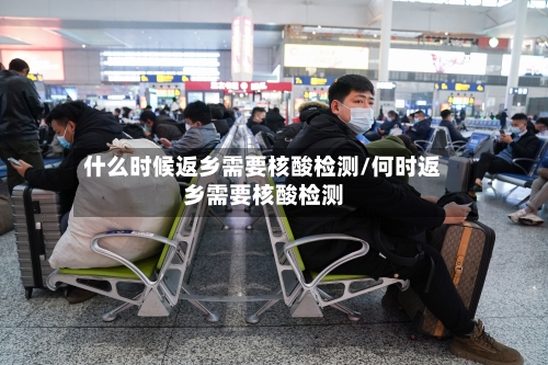 什么时候返乡需要核酸检测/何时返乡需要核酸检测-第2张图片