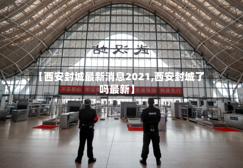 【西安封城最新消息2021,西安封城了吗最新】-第3张图片