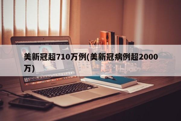 美新冠超710万例(美新冠病例超2000万)