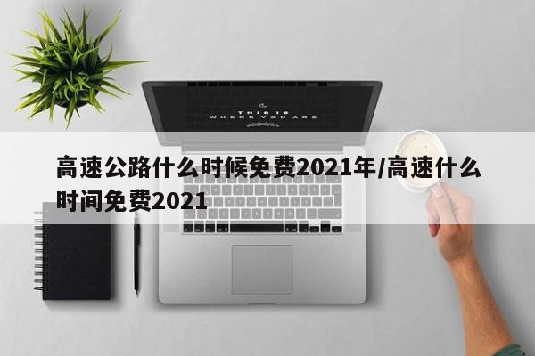 高速公路什么时候免费2021年/高速什么时间免费2021