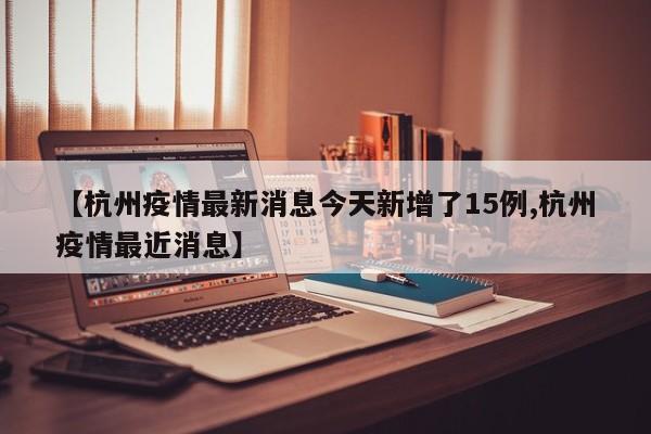 【杭州疫情最新消息今天新增了15例,杭州疫情最近消息】