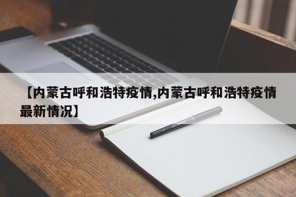 【内蒙古呼和浩特疫情,内蒙古呼和浩特疫情最新情况】
