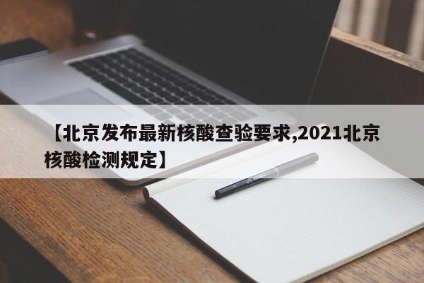 【北京发布最新核酸查验要求,2021北京核酸检测规定】