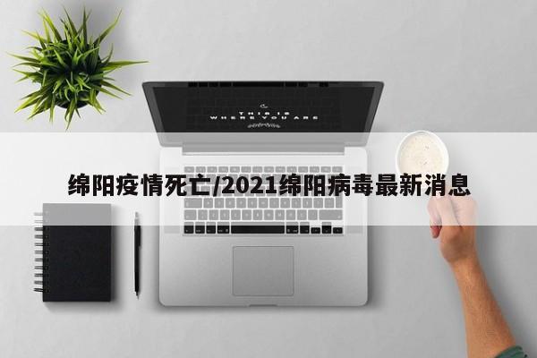 绵阳疫情死亡/2021绵阳病毒最新消息
