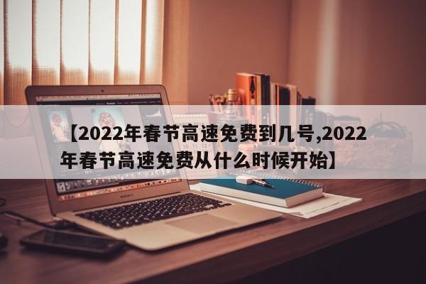 【2022年春节高速免费到几号,2022年春节高速免费从什么时候开始】