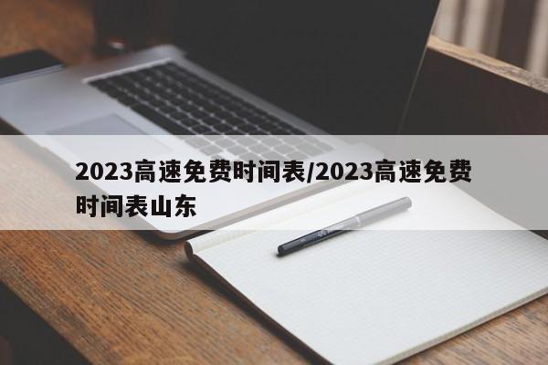 2023高速免费时间表/2023高速免费时间表山东