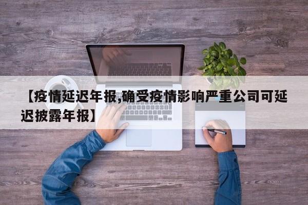【疫情延迟年报,确受疫情影响严重公司可延迟披露年报】