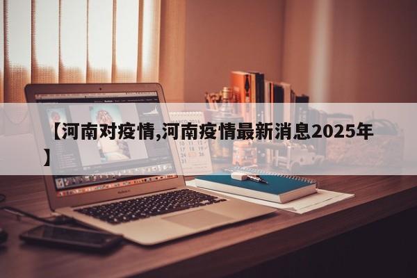 【河南对疫情,河南疫情最新消息2025年】