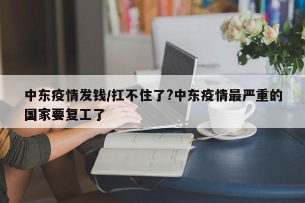 中东疫情发钱/扛不住了?中东疫情最严重的国家要复工了