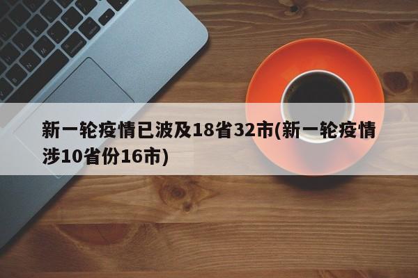 新一轮疫情已波及18省32市(新一轮疫情涉10省份16市)