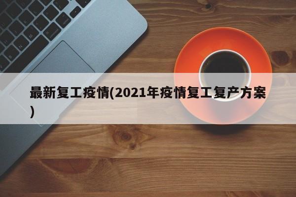 最新复工疫情(2021年疫情复工复产方案)