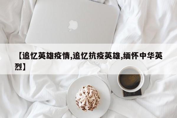 【追忆英雄疫情,追忆抗疫英雄,缅怀中华英烈】