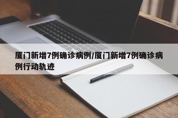 厦门新增7例确诊病例/厦门新增7例确诊病例行动轨迹