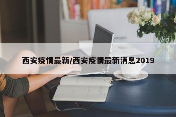 西安疫情最新/西安疫情最新消息2019