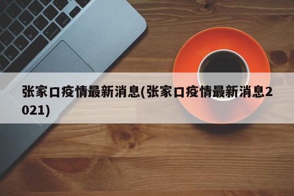 张家口疫情最新消息(张家口疫情最新消息2021)