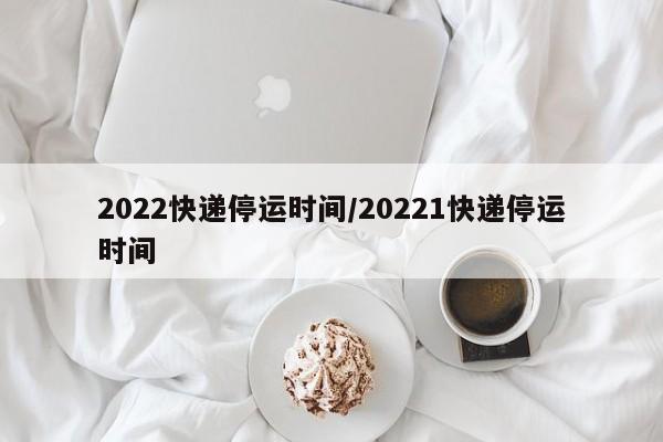 2022快递停运时间/20221快递停运时间