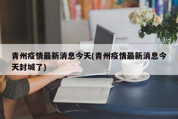 青州疫情最新消息今天(青州疫情最新消息今天封城了)
