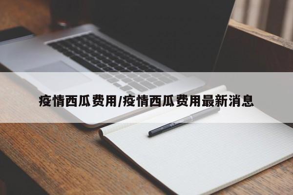 疫情西瓜费用/疫情西瓜费用最新消息
