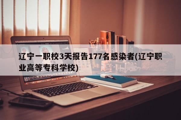 辽宁一职校3天报告177名感染者(辽宁职业高等专科学校)