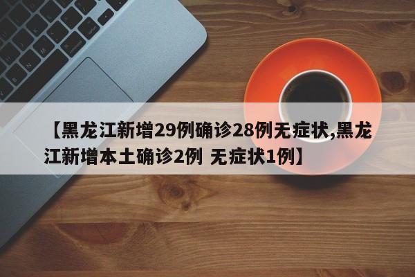 【黑龙江新增29例确诊28例无症状,黑龙江新增本土确诊2例 无症状1例】