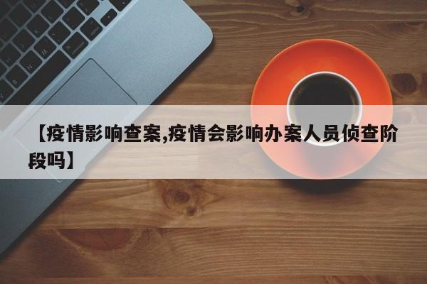【疫情影响查案,疫情会影响办案人员侦查阶段吗】
