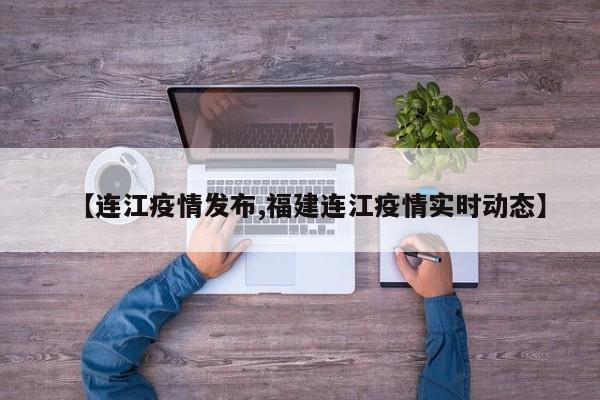 【连江疫情发布,福建连江疫情实时动态】