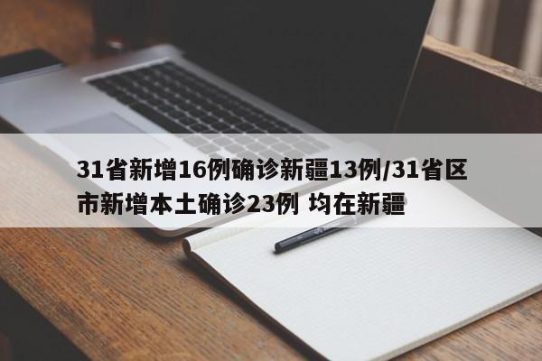 31省新增16例确诊新疆13例/31省区市新增本土确诊23例 均在新疆